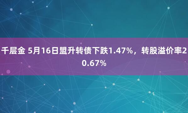千层金 5月16日盟升转债下跌1.47%，转股溢价率20.67%