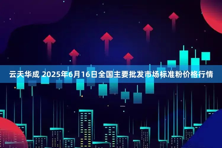 云天华成 2025年6月16日全国主要批发市场标准粉价格行情