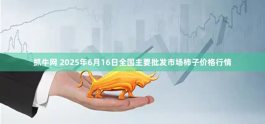 抓牛网 2025年6月16日全国主要批发市场柿子价格行情
