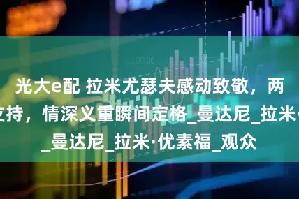 光大e配 拉米尤瑟夫感动致敬，两位好友默默支持，情深义重瞬间定格_曼达尼_拉米·优素福_观众
