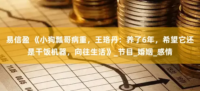 易信盈 《小狗瓢哥病重，王珞丹：养了6年，希望它还是干饭机器，向往生活》_节目_婚姻_感情