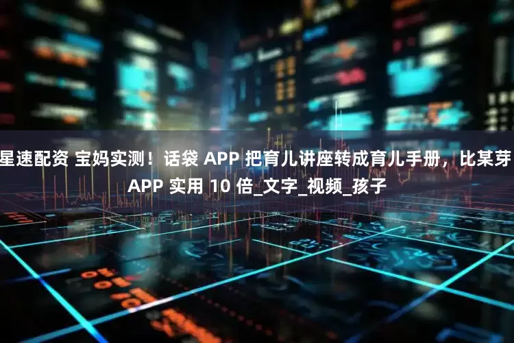 星速配资 宝妈实测！话袋 APP 把育儿讲座转成育儿手册，比某芽 APP 实用 10 倍_文字_视频_孩子