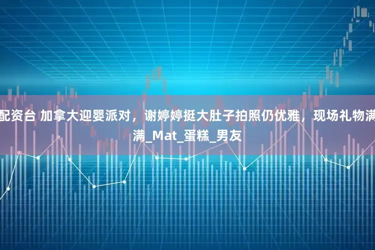 配资台 加拿大迎婴派对，谢婷婷挺大肚子拍照仍优雅，现场礼物满满_Mat_蛋糕_男友