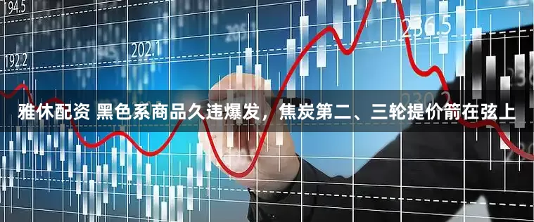 雅休配资 黑色系商品久违爆发，焦炭第二、三轮提价箭在弦上
