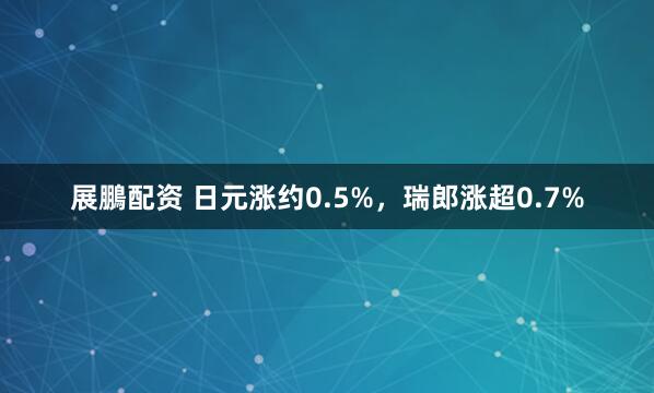 展鵬配资 日元涨约0.5%，瑞郎涨超0.7%