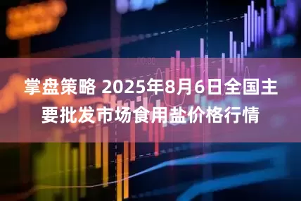 掌盘策略 2025年8月6日全国主要批发市场食用盐价格行情