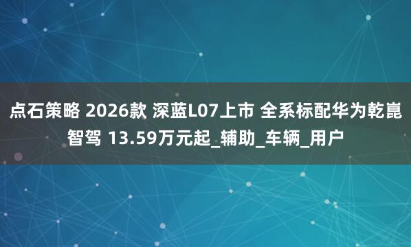 点石策略 2026款 深蓝L07上市 全系标配华为乾崑智驾 13.59万元起_辅助_车辆_用户