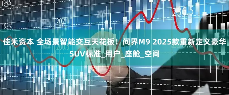 佳禾资本 全场景智能交互天花板！问界M9 2025款重新定义豪华SUV标准_用户_座舱_空间