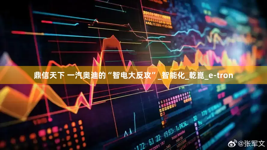 鼎信天下 一汽奥迪的“智电大反攻”_智能化_乾崑_e-tron