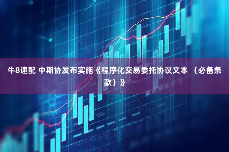 牛8速配 中期协发布实施《程序化交易委托协议文本 （必备条款）》