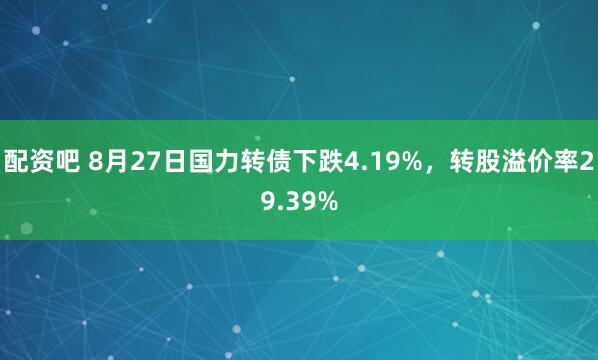 配资吧 8月27日国力转债下跌4.19%，转股溢价率29.39%