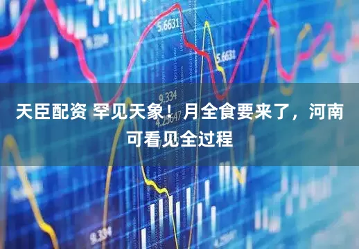 天臣配资 罕见天象！月全食要来了，河南可看见全过程