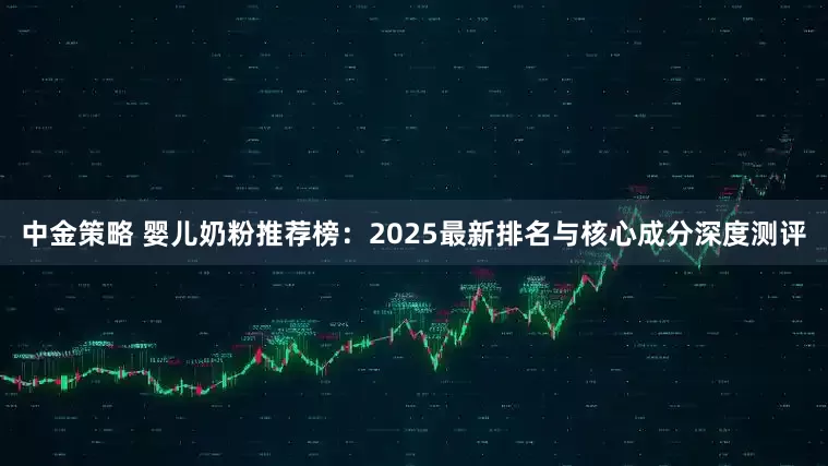 中金策略 婴儿奶粉推荐榜：2025最新排名与核心成分深度测评