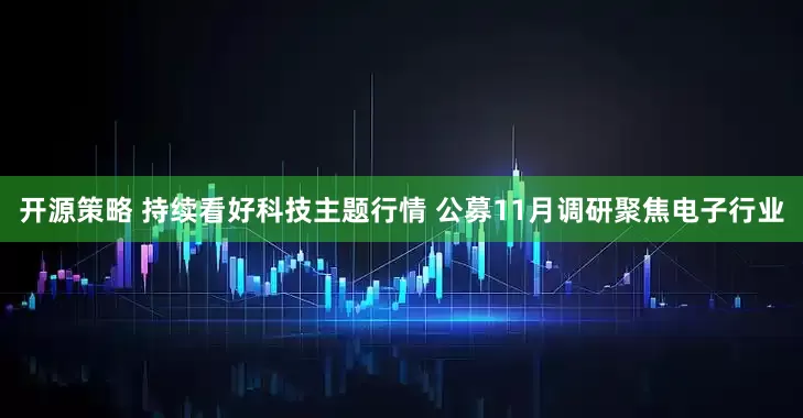 开源策略 持续看好科技主题行情 公募11月调研聚焦电子行业