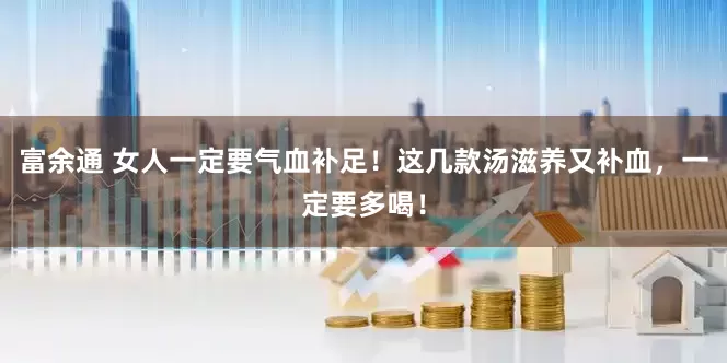 富余通 女人一定要气血补足！这几款汤滋养又补血，一定要多喝！